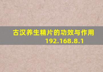 古汉养生精片的功效与作用 192.168.8.1